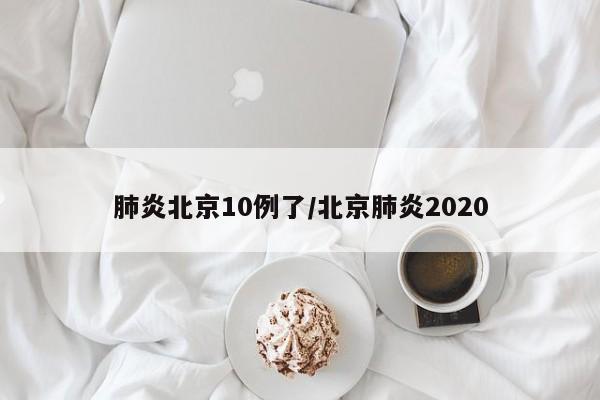 肺炎北京10例了/北京肺炎2020